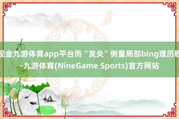 现金九游体育app平台而“发炎”侧重局部bing理历程-九游体育(NineGame Sports)官方网站