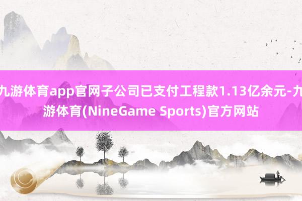 九游体育app官网子公司已支付工程款1.13亿余元-九游体育(NineGame Sports)官方网站