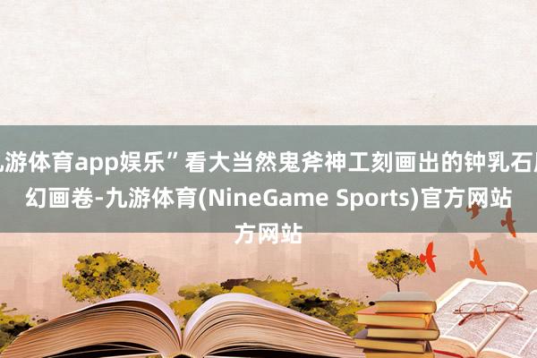 九游体育app娱乐”看大当然鬼斧神工刻画出的钟乳石魔幻画卷-九游体育(NineGame Sports)官方网站