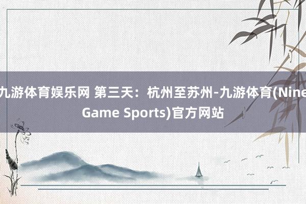 九游体育娱乐网 第三天：杭州至苏州-九游体育(NineGame Sports)官方网站
