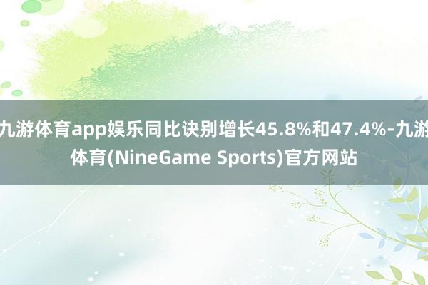 九游体育app娱乐同比诀别增长45.8%和47.4%-九游体育(NineGame Sports)官方网站