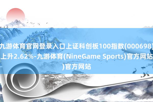 九游体育官网登录入口上证科创板100指数(000698)上升2.62%-九游体育(NineGame Sports)官方网站