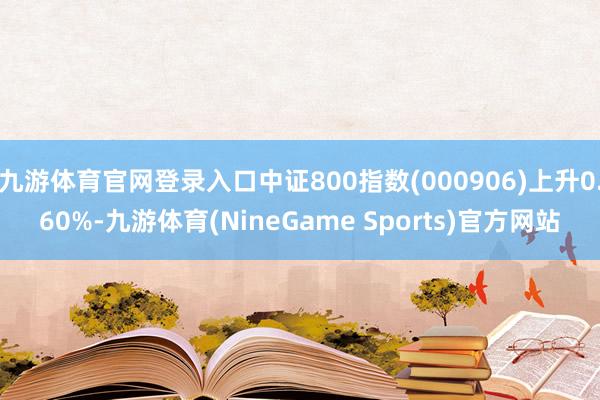 九游体育官网登录入口中证800指数(000906)上升0.60%-九游体育(NineGame Sports)官方网站