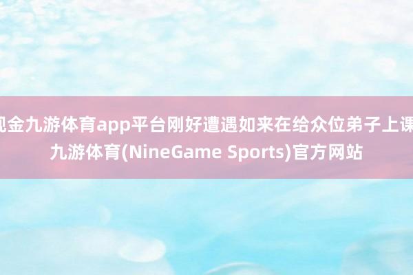 现金九游体育app平台刚好遭遇如来在给众位弟子上课-九游体育(NineGame Sports)官方网站