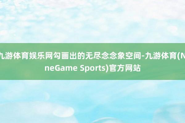 九游体育娱乐网勾画出的无尽念念象空间-九游体育(NineGame Sports)官方网站