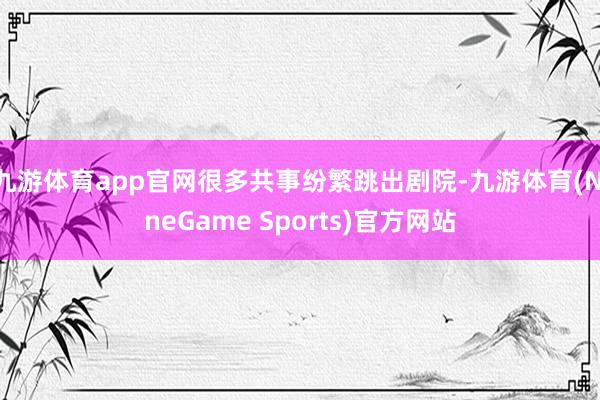 九游体育app官网很多共事纷繁跳出剧院-九游体育(NineGame Sports)官方网站