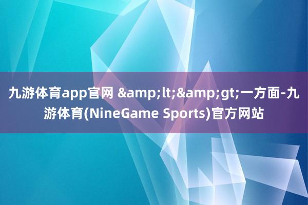 九游体育app官网 &lt;&gt;一方面-九游体育(NineGame Sports)官方网站
