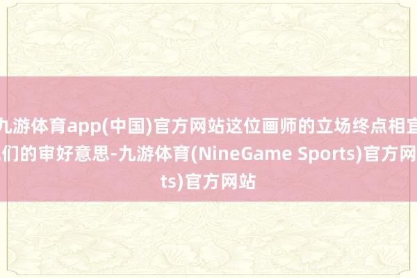 九游体育app(中国)官方网站这位画师的立场终点相宜他们的审好意思-九游体育(NineGame Sports)官方网站