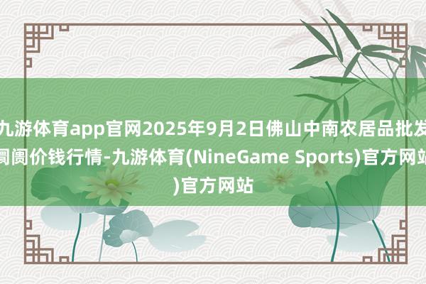 九游体育app官网2025年9月2日佛山中南农居品批发阛阓价钱行情-九游体育(NineGame Sports)官方网站