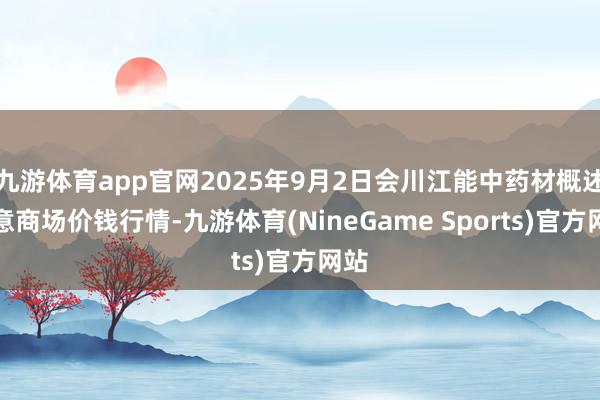 九游体育app官网2025年9月2日会川江能中药材概述生意商场价钱行情-九游体育(NineGame Sports)官方网站