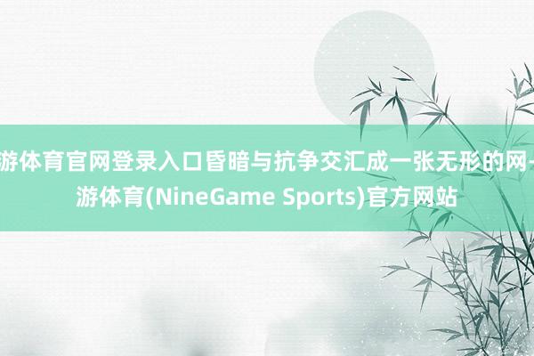 九游体育官网登录入口昏暗与抗争交汇成一张无形的网-九游体育(NineGame Sports)官方网站