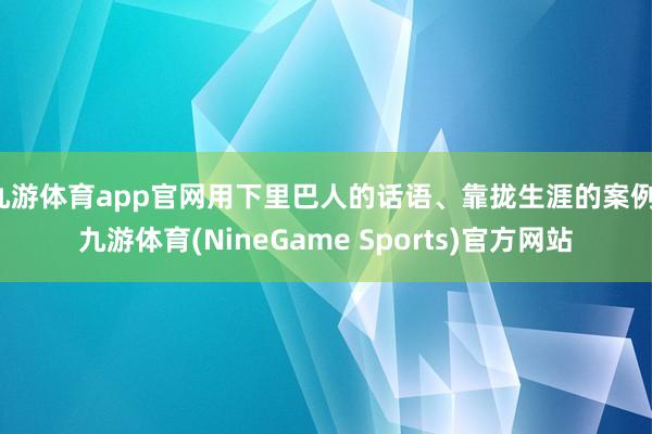 九游体育app官网用下里巴人的话语、靠拢生涯的案例-九游体育(NineGame Sports)官方网站